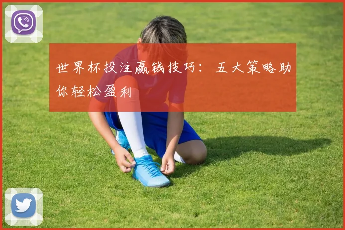 世界杯投注赢钱技巧：五大策略助你轻松盈利