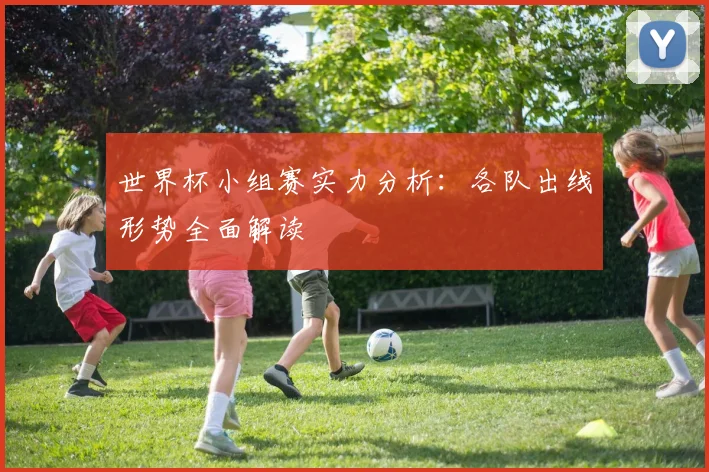 世界杯小组赛实力分析：各队出线形势全面解读