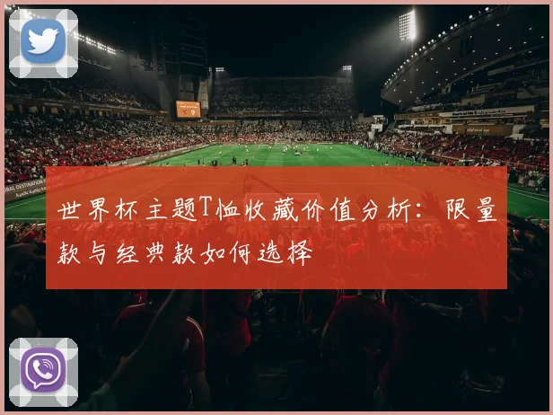 世界杯主题T恤收藏价值分析：限量款与经典款如何选择