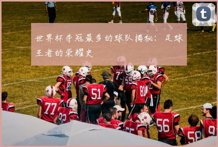 世界杯夺冠最多的球队揭秘：足球王者的荣耀史
