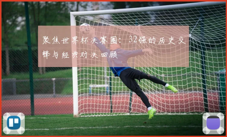 聚焦世界杯决赛圈：32强的历史交锋与经典对决回顾