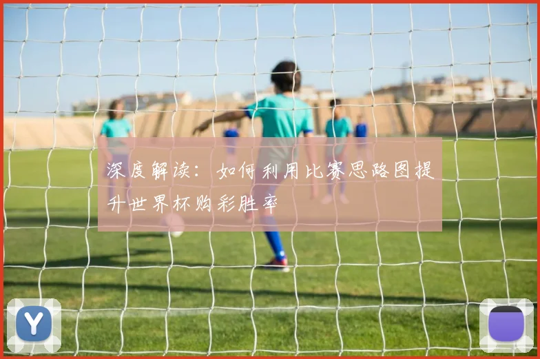 深度解读：如何利用比赛思路图提升世界杯购彩胜率
