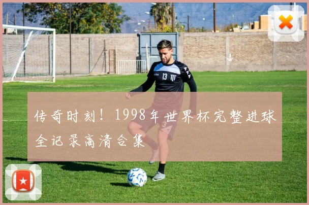 传奇时刻！1998年世界杯完整进球全记录高清合集