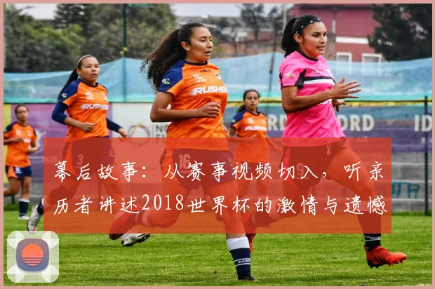 幕后故事：从赛事视频切入，听亲历者讲述2018世界杯的激情与遗憾